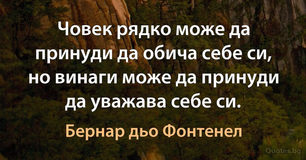 Човек рядко може да принуди да обича себе си, но винаги може да принуди да уважава себе си. (Бернар дьо Фонтенел)