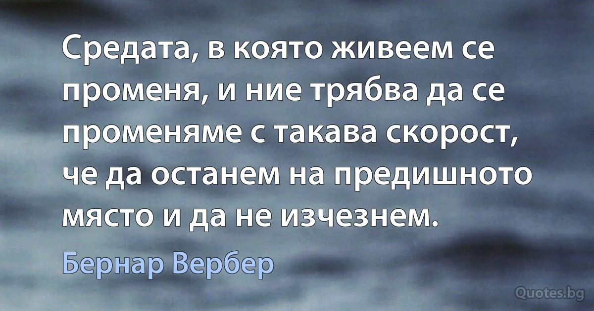 Средата, в която живеем се променя, и ние трябва да се променяме с такава скорост, че да останем на предишното място и да не изчезнем. (Бернар Вербер)