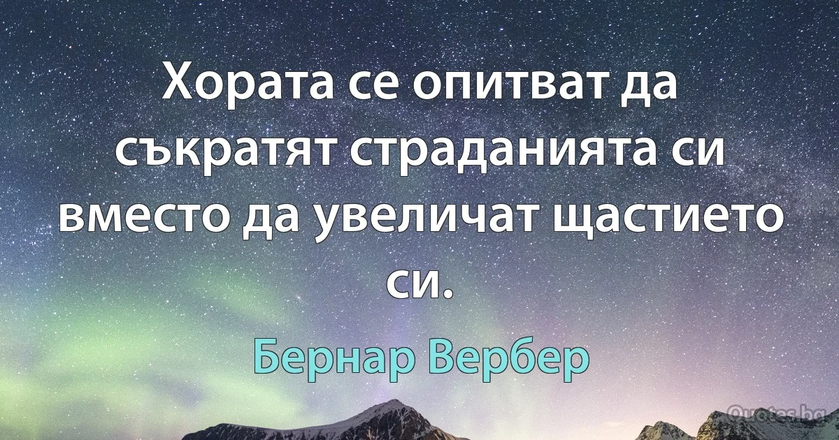 Хората се опитват да съкратят страданията си вместо да увеличат щастието си. (Бернар Вербер)