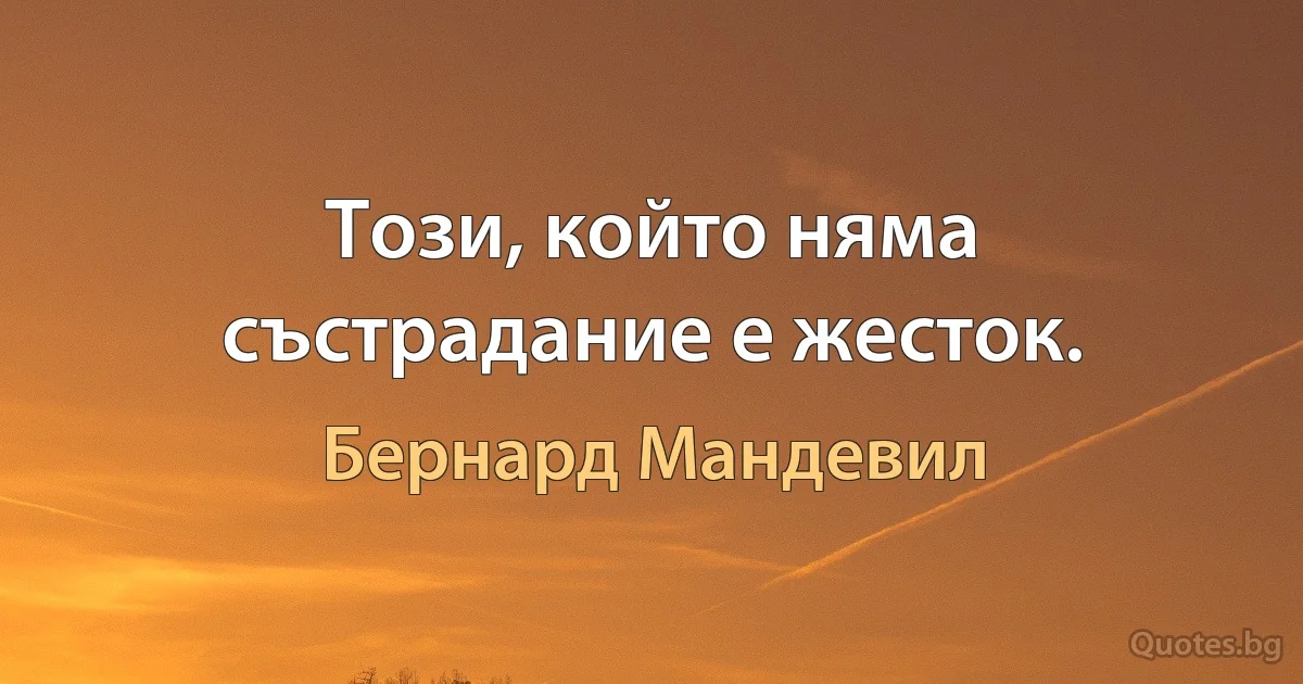 Този, който няма състрадание е жесток. (Бернард Мандевил)