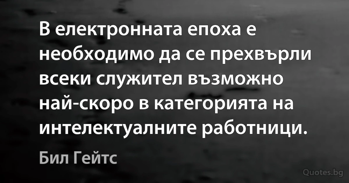 В електронната епоха е необходимо да се прехвърли всеки служител възможно най-скоро в категорията на интелектуалните работници. (Бил Гейтс)