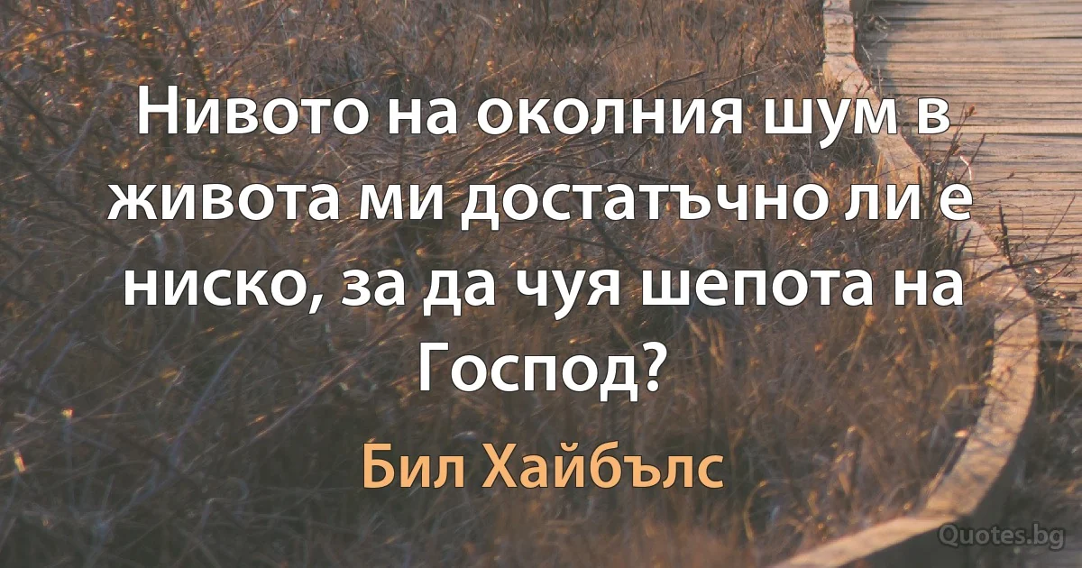 Нивото на околния шум в живота ми достатъчно ли е ниско, за да чуя шепота на Господ? (Бил Хайбълс)