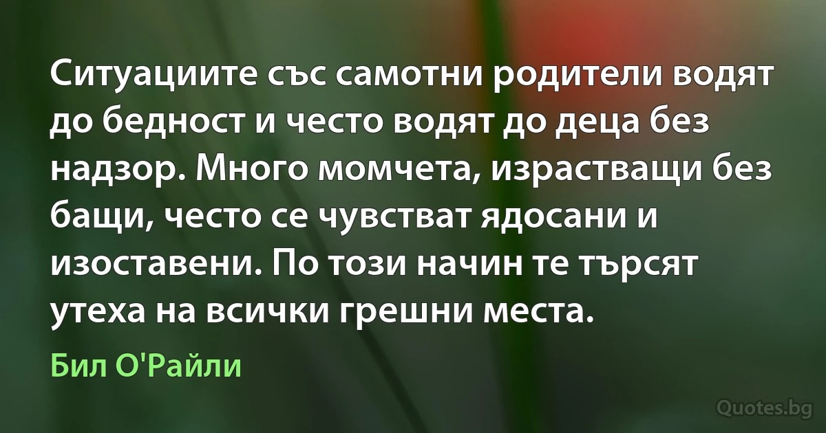 Ситуациите със самотни родители водят до бедност и често водят до деца без надзор. Много момчета, израстващи без бащи, често се чувстват ядосани и изоставени. По този начин те търсят утеха на всички грешни места. (Бил О'Райли)