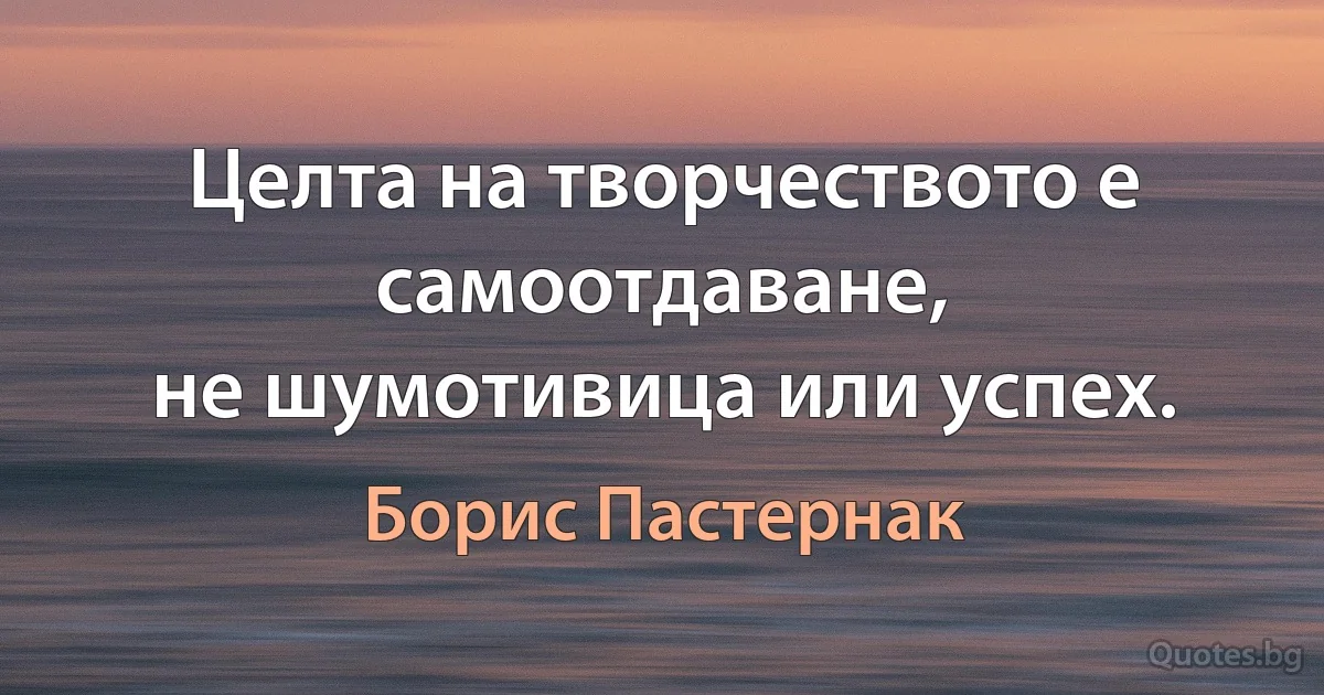 Целта на творчеството е самоотдаване,
не шумотивица или успех. (Борис Пастернак)