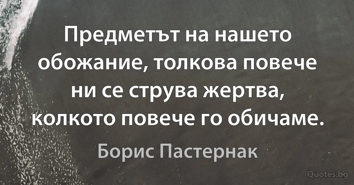 Предметът на нашето обожание, толкова повече ни се струва жертва, колкото повече го обичаме. (Борис Пастернак)