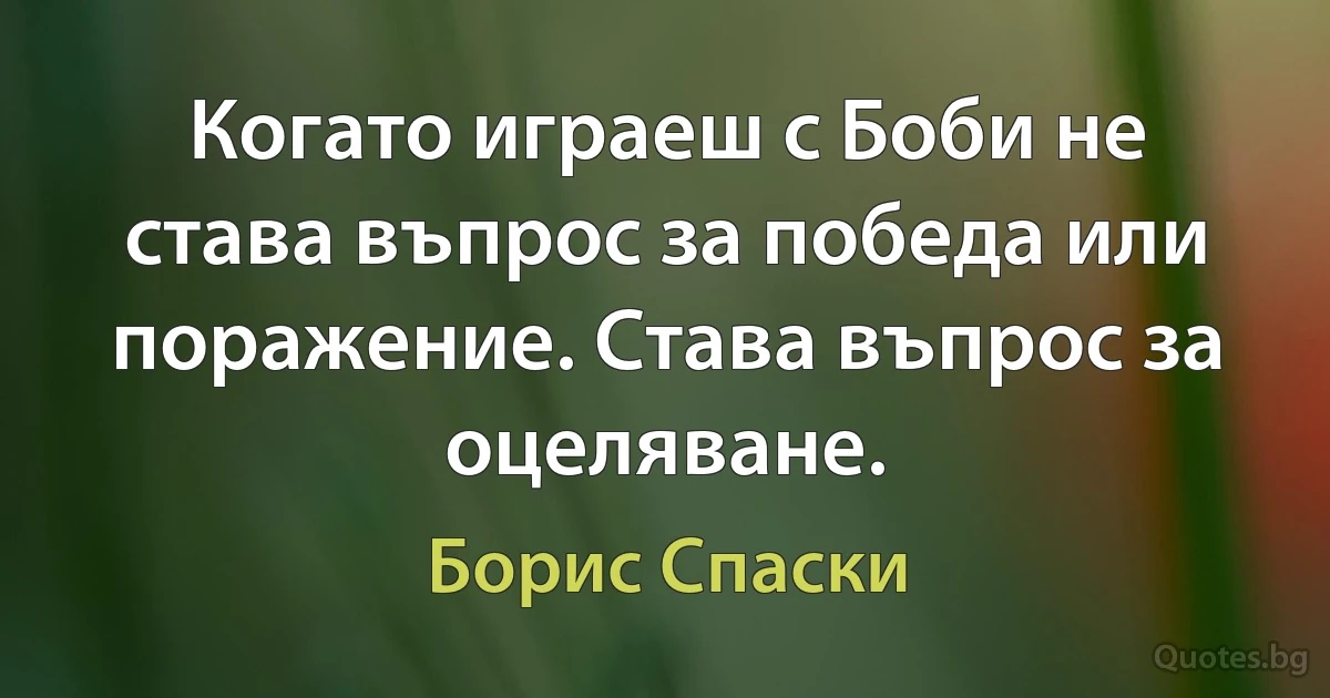 Когато играеш с Боби не става въпрос за победа или поражение. Става въпрос за оцеляване. (Борис Спаски)