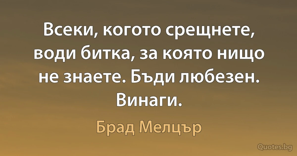 Всеки, когото срещнете, води битка, за която нищо не знаете. Бъди любезен. Винаги. (Брад Мелцър)