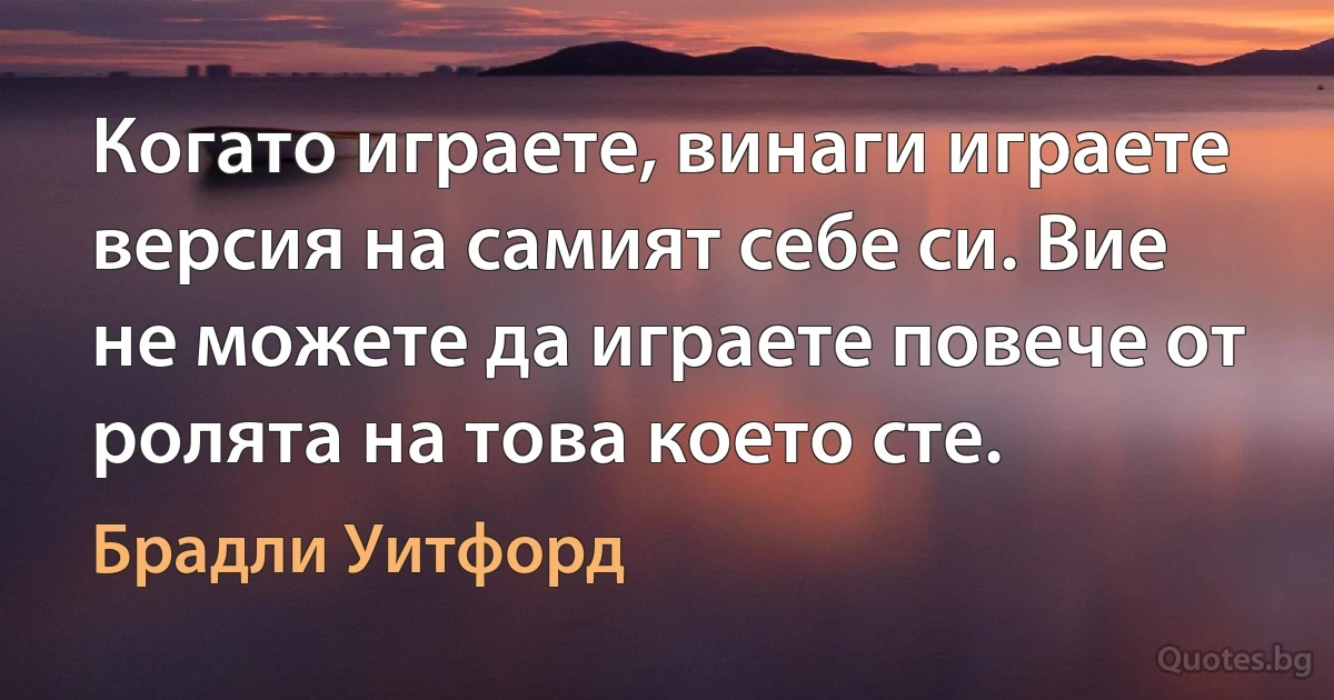 Когато играете, винаги играете версия на самият себе си. Вие не можете да играете повече от ролята на това което сте. (Брадли Уитфорд)