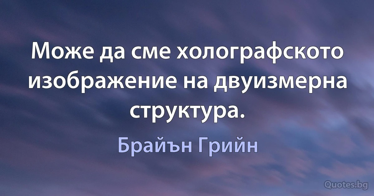 Може да сме холографското изображение на двуизмерна структура. (Брайън Грийн)