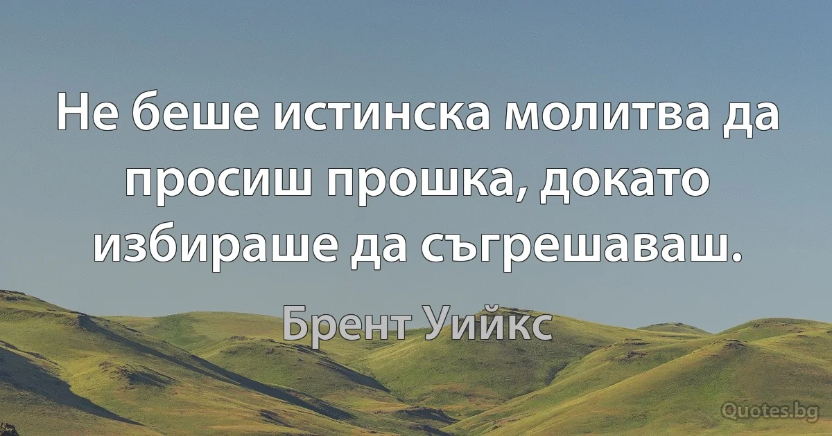 Не беше истинска молитва да просиш прошка, докато избираше да съгрешаваш. (Брент Уийкс)