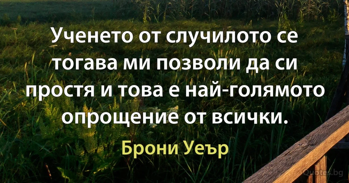 Ученето от случилото се тогава ми позволи да си простя и това е най-голямото опрощение от всички. (Брони Уеър)