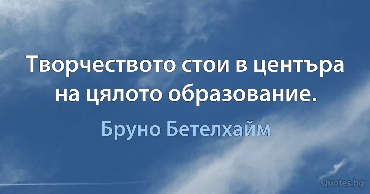 Творчеството стои в центъра на цялото образование. (Бруно Бетелхайм)