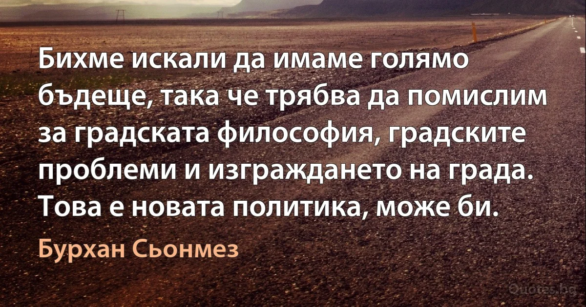 Бихме искали да имаме голямо бъдеще, така че трябва да помислим за градската философия, градските проблеми и изграждането на града. Това е новата политика, може би. (Бурхан Сьонмез)