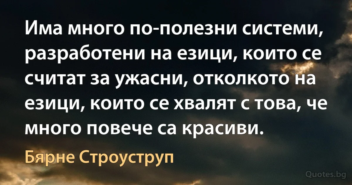 Има много по-полезни системи, разработени на езици, които се считат за ужасни, отколкото на езици, които се хвалят с това, че много повече са красиви. (Бярне Строуструп)