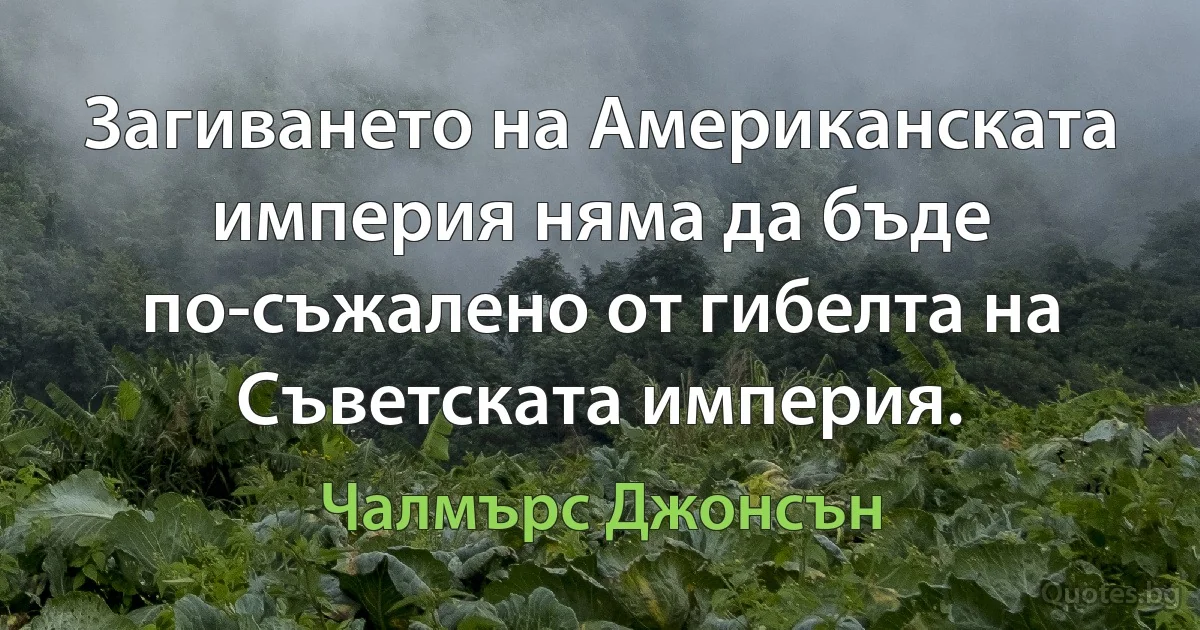 Загиването на Американската империя няма да бъде по-съжалено от гибелта на Съветската империя. (Чалмърс Джонсън)