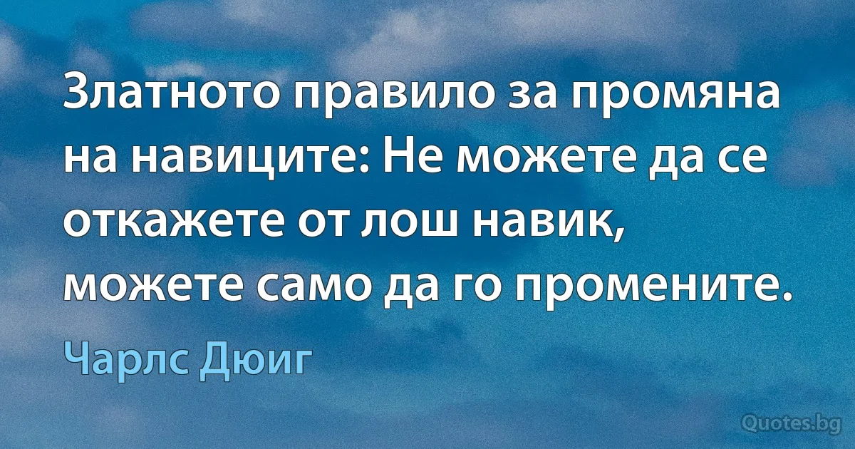 Златното правило за промяна на навиците: Не можете да се откажете от лош навик, можете само да го промените. (Чарлс Дюиг)