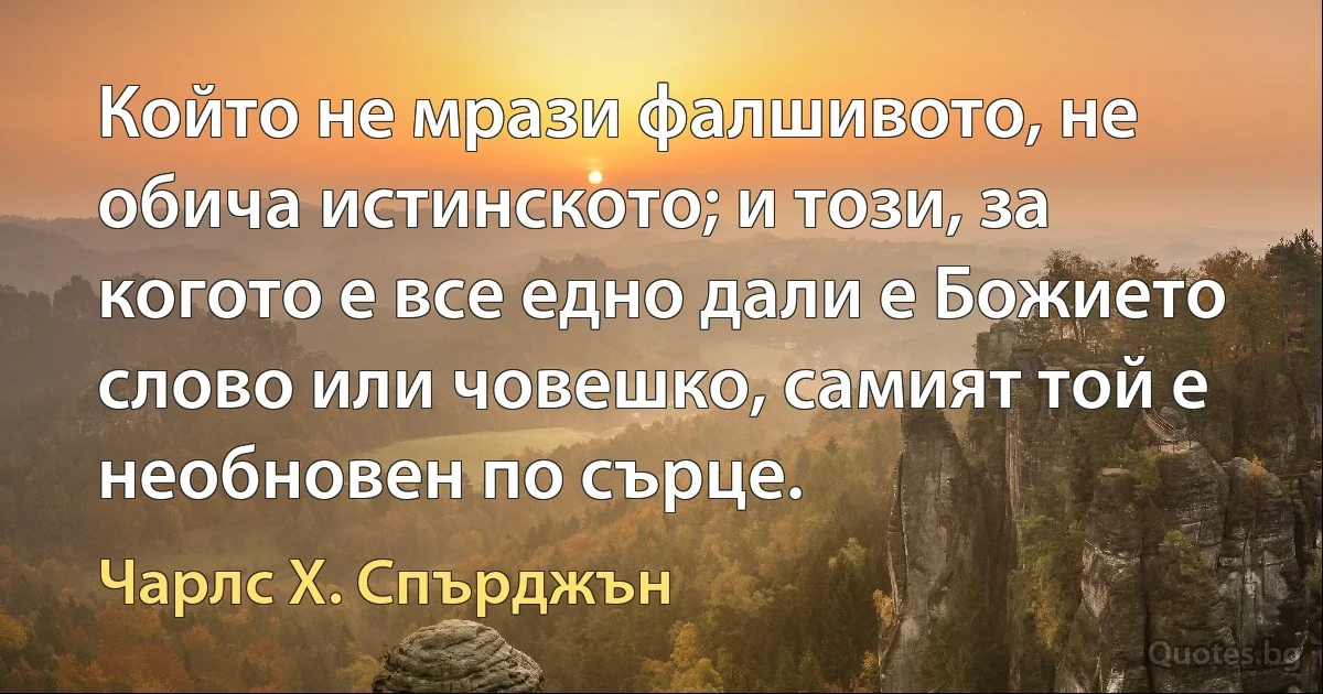 Който не мрази фалшивото, не обича истинското; и този, за когото е все едно дали е Божието слово или човешко, самият той е необновен по сърце. (Чарлс Х. Спърджън)