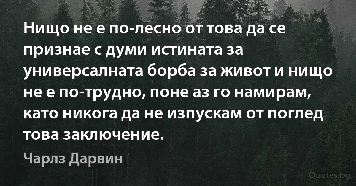 Нищо не е по-лесно от това да се признае с думи истината за универсалната борба за живот и нищо не е по-трудно, поне аз го намирам, като никога да не изпускам от поглед това заключение. (Чарлз Дарвин)