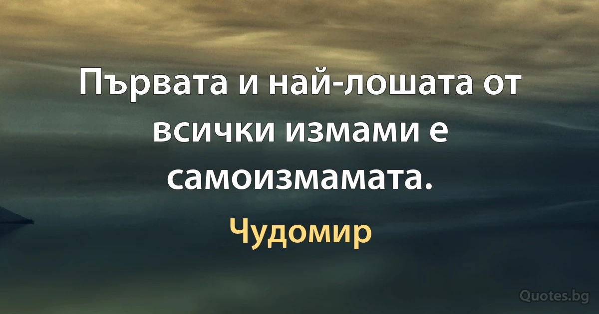 Първата и най-лошата от всички измами е самоизмамата. (Чудомир)