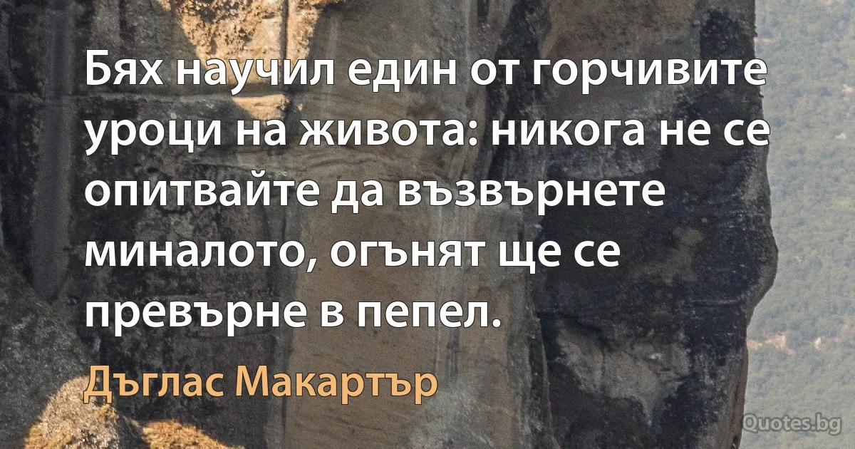 Бях научил един от горчивите уроци на живота: никога не се опитвайте да възвърнете миналото, огънят ще се превърне в пепел. (Дъглас Макартър)