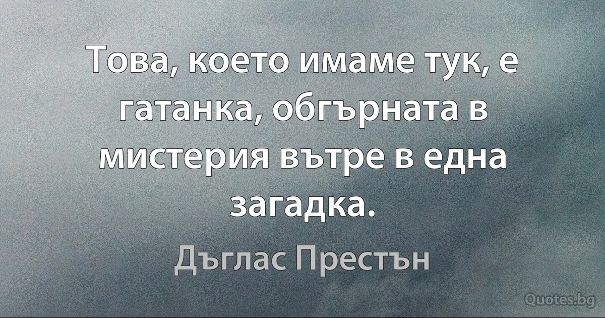 Това, което имаме тук, е гатанка, обгърната в мистерия вътре в една загадка. (Дъглас Престън)