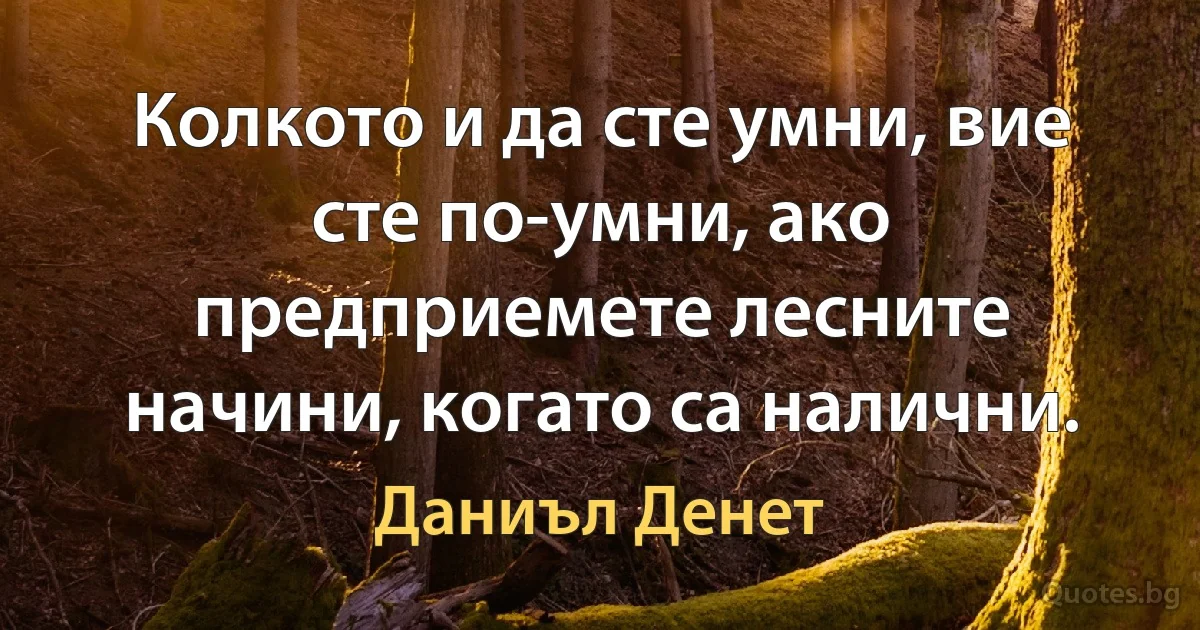 Колкото и да сте умни, вие сте по-умни, ако предприемете лесните начини, когато са налични. (Даниъл Денет)