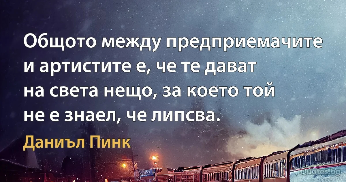 Общото между предприемачите и артистите е, че те дават на света нещо, за което той не е знаел, че липсва. (Даниъл Пинк)