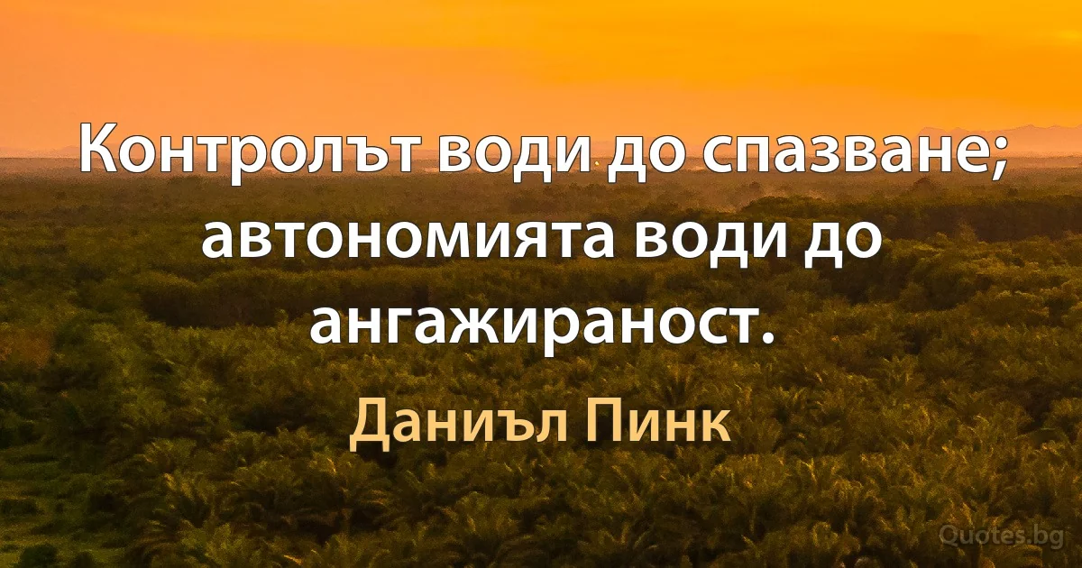 Контролът води до спазване; автономията води до ангажираност. (Даниъл Пинк)