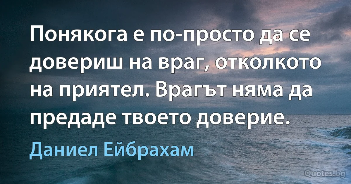 Понякога е по-просто да се довериш на враг, отколкото на приятел. Врагът няма да предаде твоето доверие. (Даниел Ейбрахам)