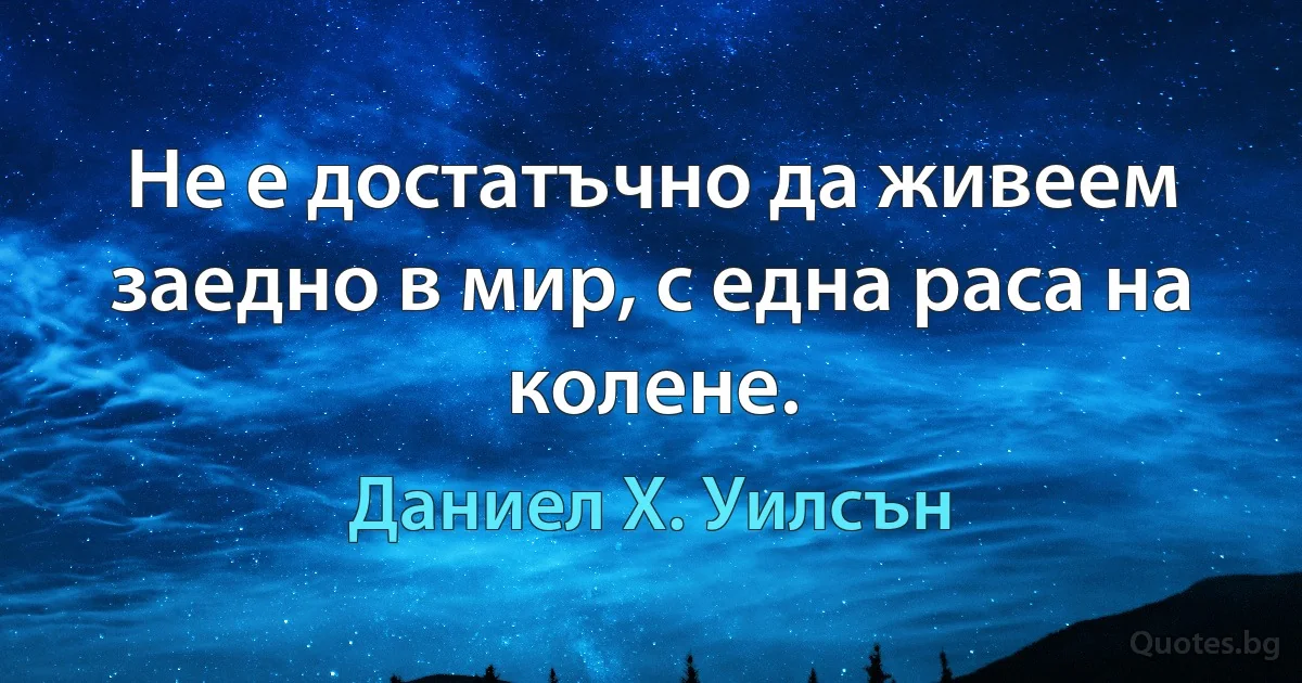 Не е достатъчно да живеем заедно в мир, с една раса на колене. (Даниел Х. Уилсън)