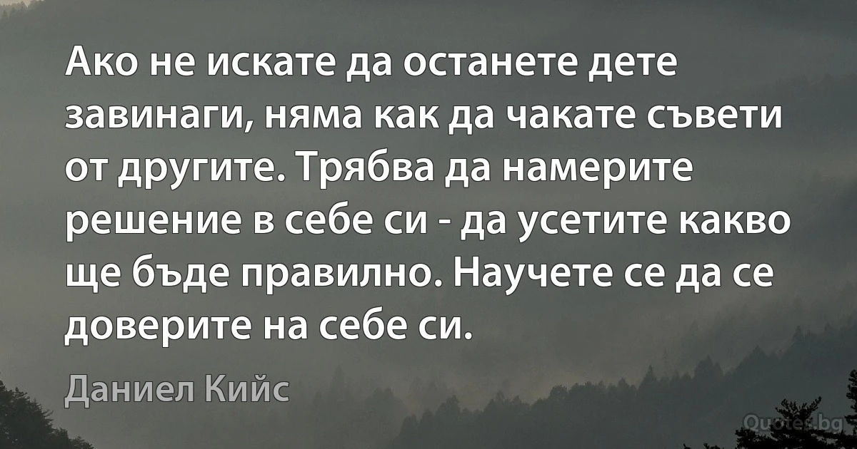 Ако не искате да останете дете завинаги, няма как да чакате съвети от другите. Трябва да намерите решение в себе си - да усетите какво ще бъде правилно. Научете се да се доверите на себе си. (Даниел Кийс)