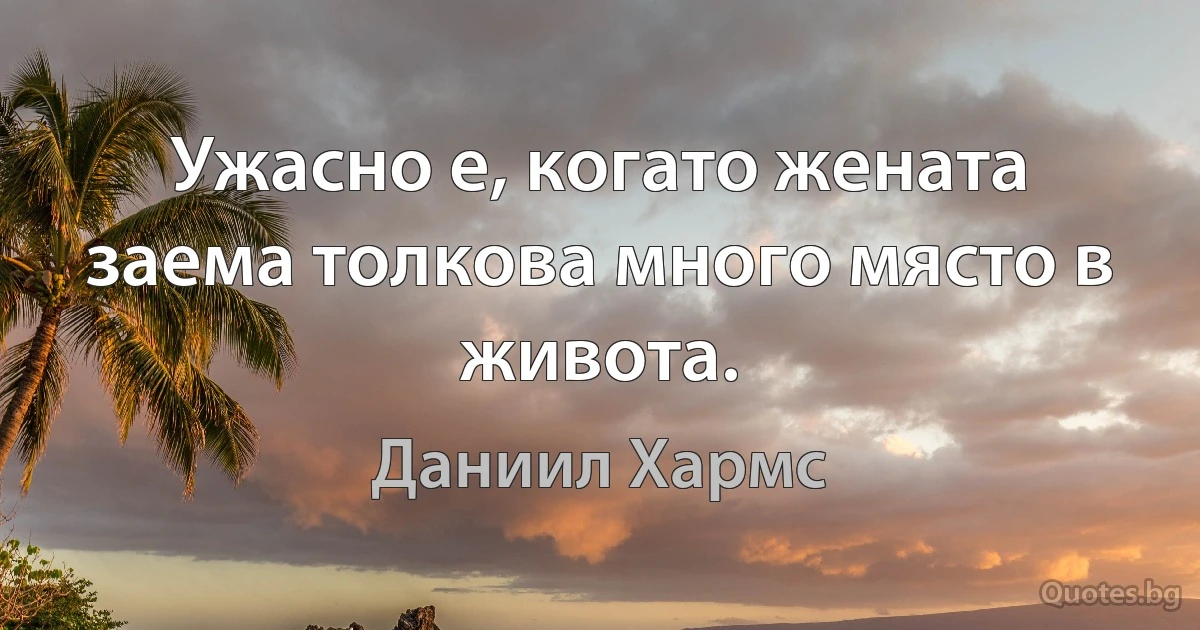 Ужасно е, когато жената заема толкова много място в живота. (Даниил Хармс)