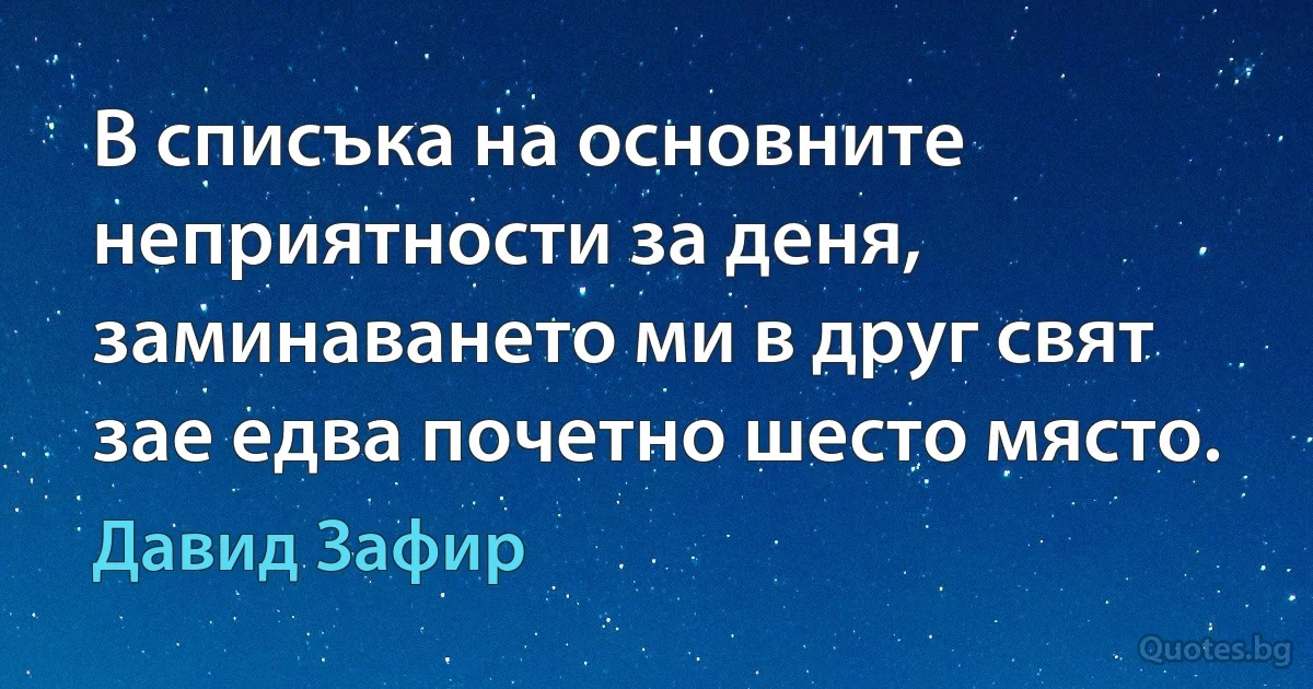 В списъка на основните неприятности за деня, заминаването ми в друг свят зае едва почетно шесто място. (Давид Зафир)