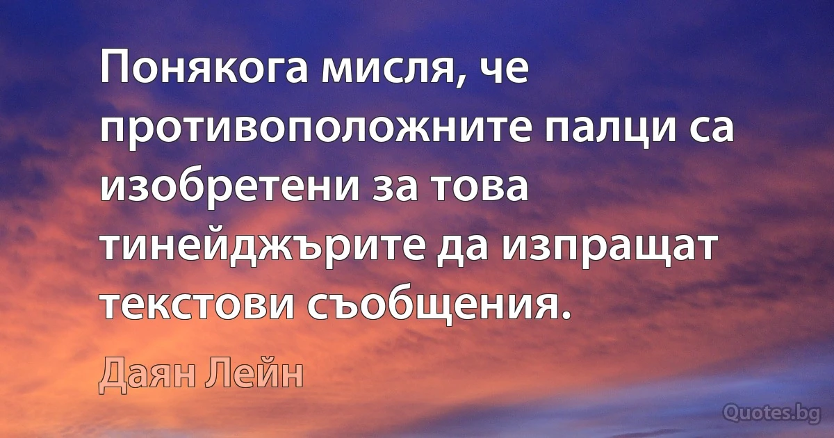 Понякога мисля, че противоположните палци са изобретени за това тинейджърите да изпращат текстови съобщения. (Даян Лейн)