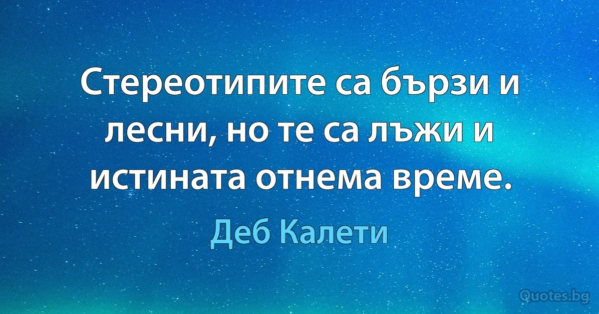 Стереотипите са бързи и лесни, но те са лъжи и истината отнема време. (Деб Калети)