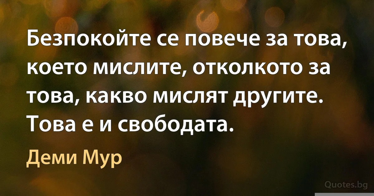 Безпокойте се повече за това, което мислите, отколкото за това, какво мислят другите. Това е и свободата. (Деми Мур)