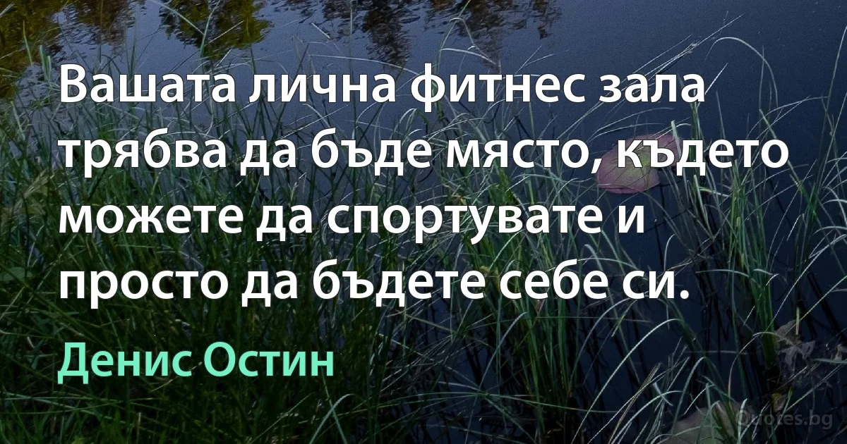 Вашата лична фитнес зала трябва да бъде място, където можете да спортувате и просто да бъдете себе си. (Денис Остин)