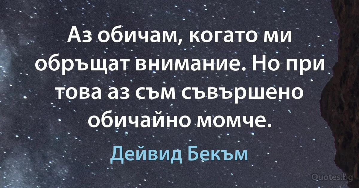 Аз обичам, когато ми обръщат внимание. Но при това аз съм съвършено обичайно момче. (Дейвид Бекъм)