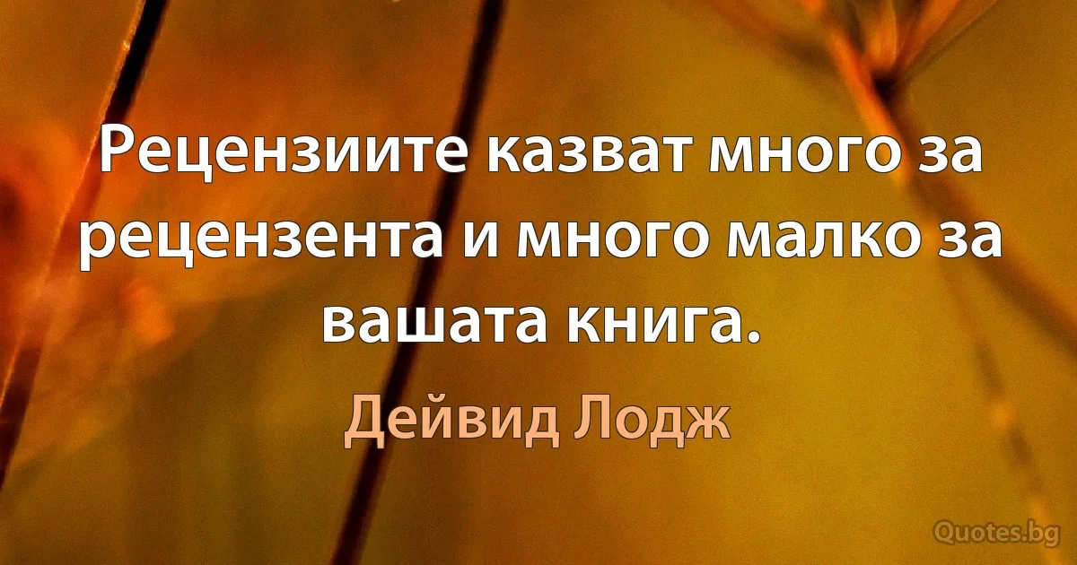 Рецензиите казват много за рецензента и много малко за вашата книга. (Дейвид Лодж)