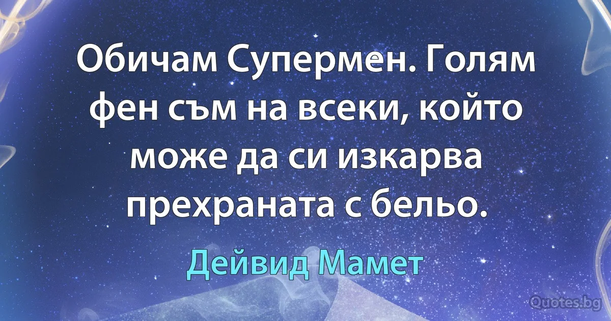 Обичам Супермен. Голям фен съм на всеки, който може да си изкарва прехраната с бельо. (Дейвид Мамет)