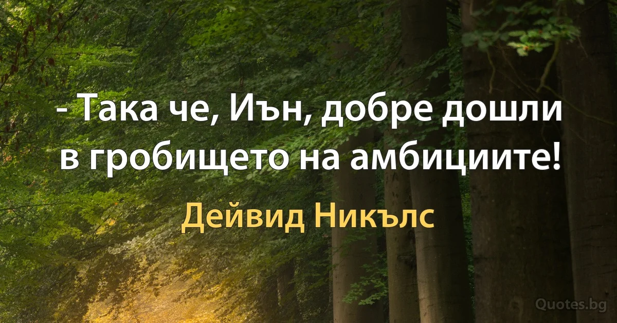 - Така че, Иън, добре дошли в гробището на амбициите! (Дейвид Никълс)