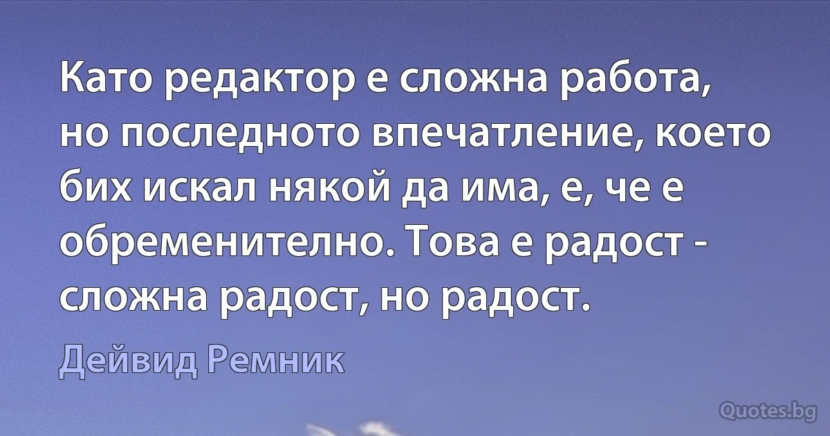 Като редактор е сложна работа, но последното впечатление, което бих искал някой да има, е, че е обременително. Това е радост - сложна радост, но радост. (Дейвид Ремник)