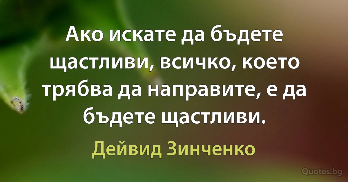 Ако искате да бъдете щастливи, всичко, което трябва да направите, е да бъдете щастливи. (Дейвид Зинченко)