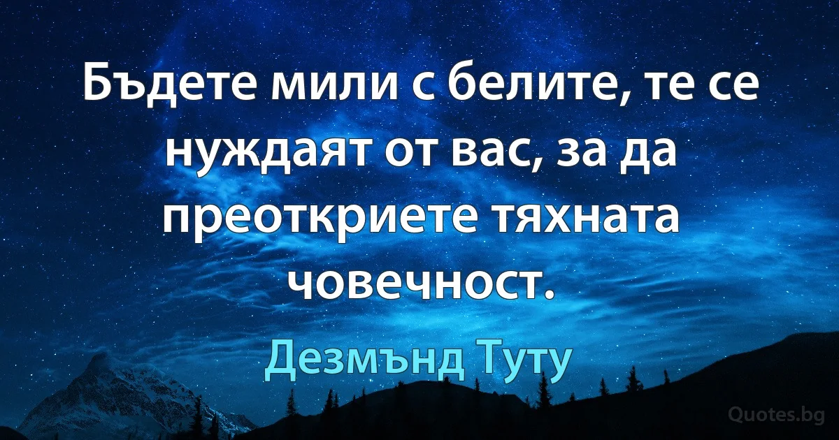 Бъдете мили с белите, те се нуждаят от вас, за да преоткриете тяхната човечност. (Дезмънд Туту)