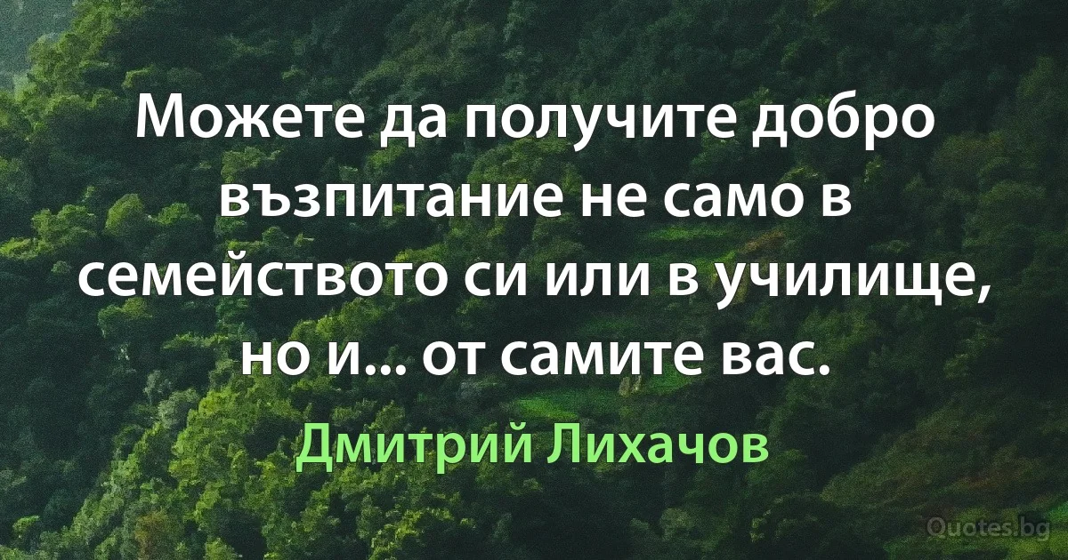 Можете да получите добро възпитание не само в семейството си или в училище, но и... от самите вас. (Дмитрий Лихачов)