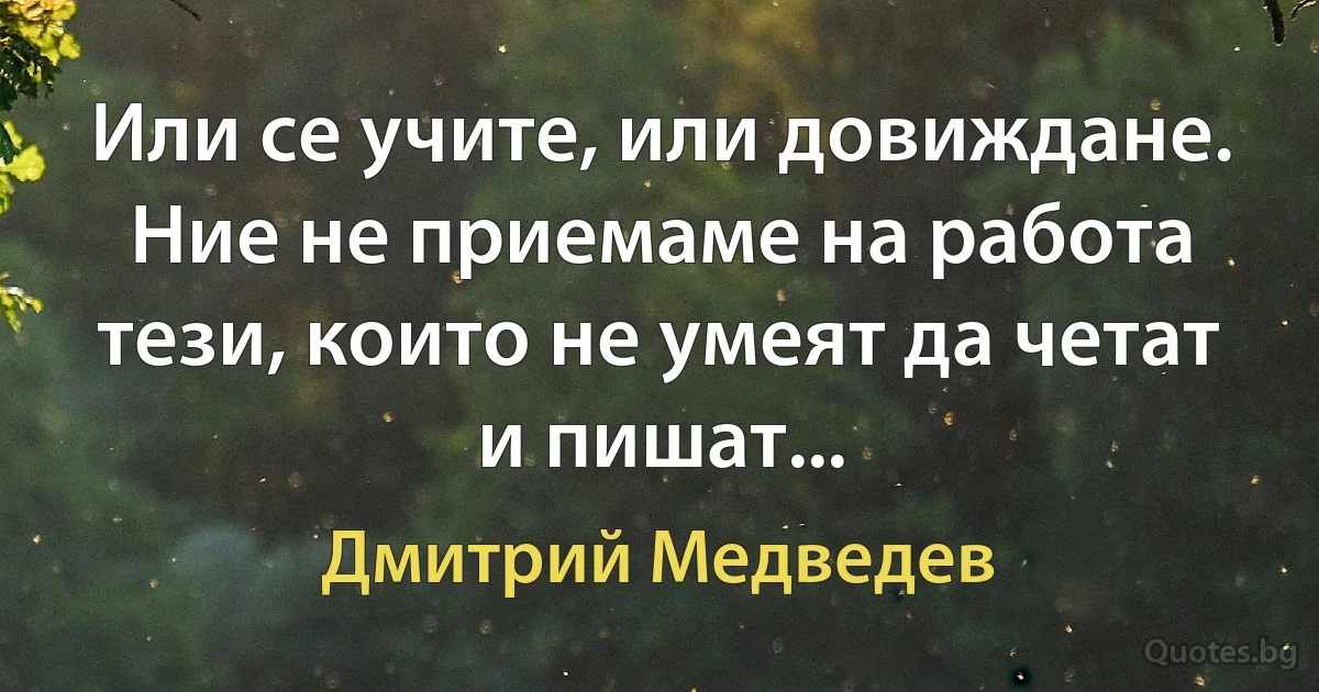 Или се учите, или довиждане. Ние не приемаме на работа тези, които не умеят да четат и пишат... (Дмитрий Медведев)