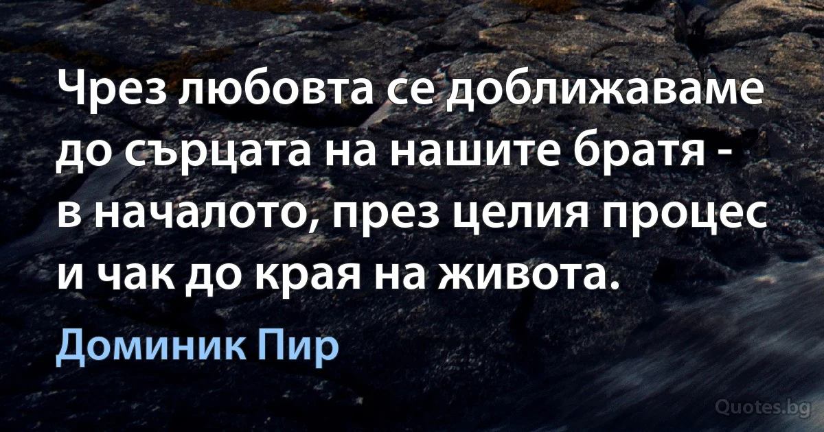 Чрез любовта се доближаваме до сърцата на нашите братя - в началото, през целия процес и чак до края на живота. (Доминик Пир)