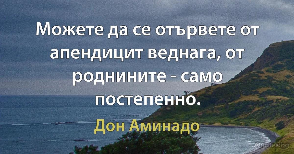 Можете да се отървете от апендицит веднага, от роднините - само постепенно. (Дон Аминадо)