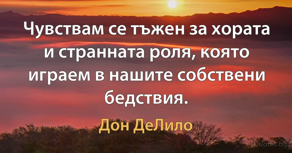 Чувствам се тъжен за хората и странната роля, която играем в нашите собствени бедствия. (Дон ДеЛило)