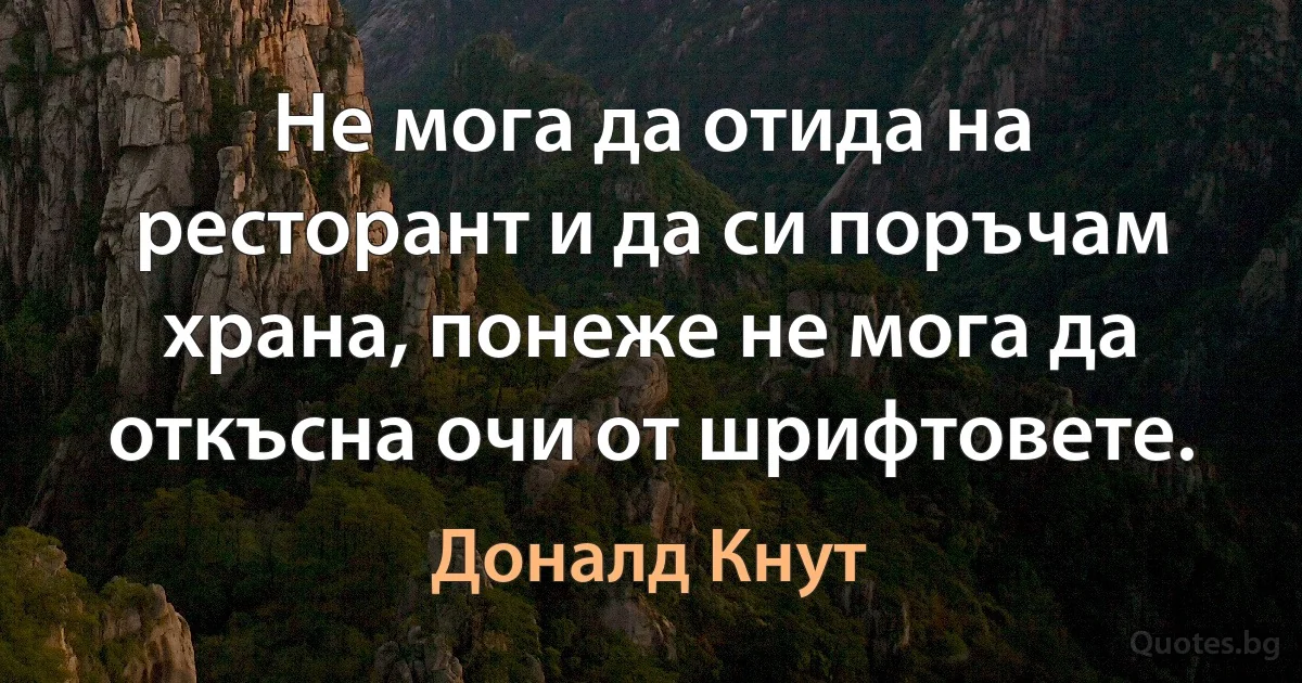 Не мога да отида на ресторант и да си поръчам храна, понеже не мога да откъсна очи от шрифтовете. (Доналд Кнут)